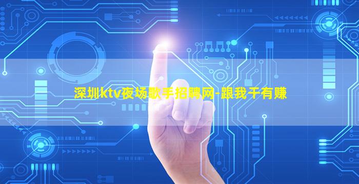 深圳ktv夜场歌手招聘网-跟我干有赚